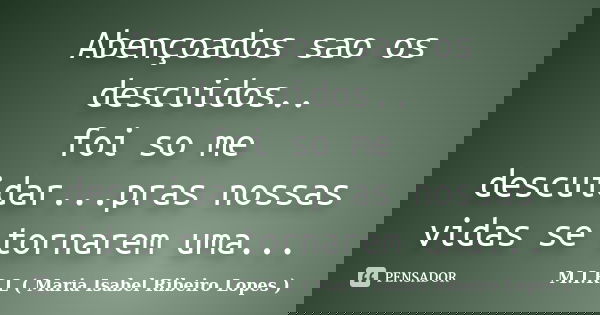 Abençoados sao os descuidos.. foi so me descuidar...pras nossas vidas se tornarem uma...... Frase de M.I.R.L ( Maria Isabel Ribeiro Lopes).