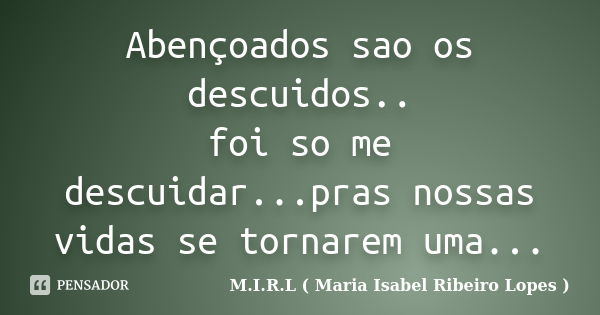 Abençoados sao os descuidos.. foi so me descuidar...pras nossas vidas se tornarem uma...... Frase de M.I.R.L ( Maria Isabel Ribeiro Lopes).