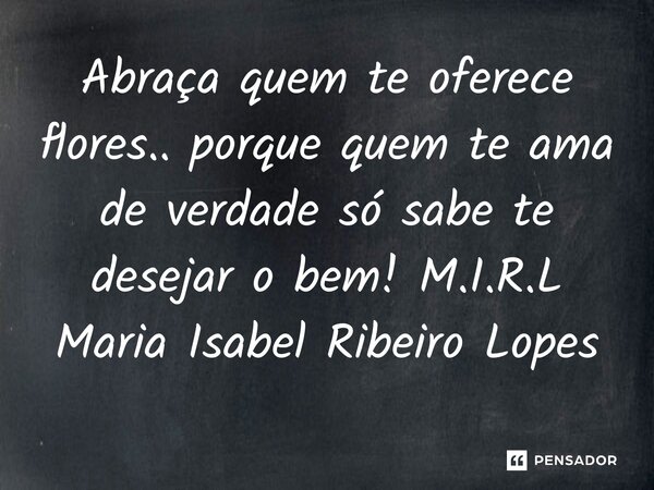 ⁠Abraça quem te oferece flores.. porque quem te ama de verdade só sabe te desejar o bem!... Frase de M.I.R.L Maria Isabel Ribeiro Lopes.