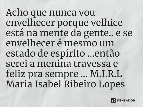 ⁠Acho que nunca vou envelhecer porque velhice está na mente da gente.. e se envelhecer é mesmo um estado de espírito ...então serei a menina travessa e feliz pr... Frase de M.I.R.L Maria Isabel Ribeiro Lopes.