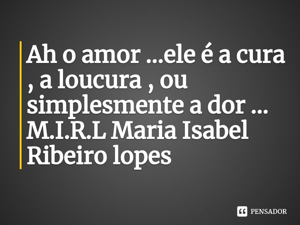 ⁠Ah o amor ...ele é a cura , a loucura , ou simplesmente a dor ...... Frase de M.I.R.L Maria Isabel Ribeiro lopes.