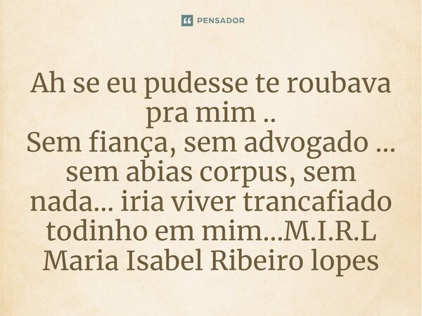 ⁠Ah se eu pudesse te roubava pra mim .. Sem fiança, sem advogado ... sem abias corpus, sem nada... iria viver trancafiado todinho em mim...... Frase de M.I.R.L Maria Isabel Ribeiro lopes.