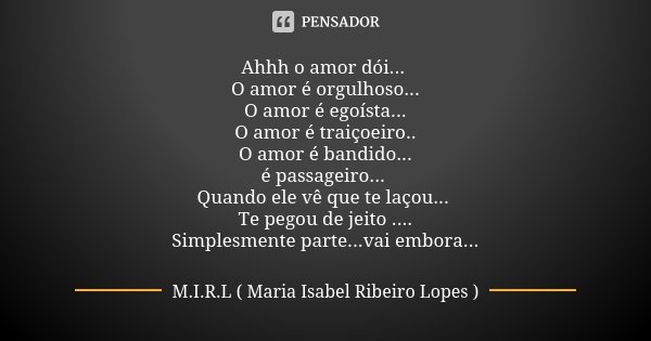 Ahhh o amor dói... O amor é orgulhoso... O amor é egoísta... O amor é traiçoeiro.. O amor é bandido... é passageiro... Quando ele vê que te laçou... Te pegou de... Frase de M.I.R.L Maria Isabel Ribeiro Lopes.