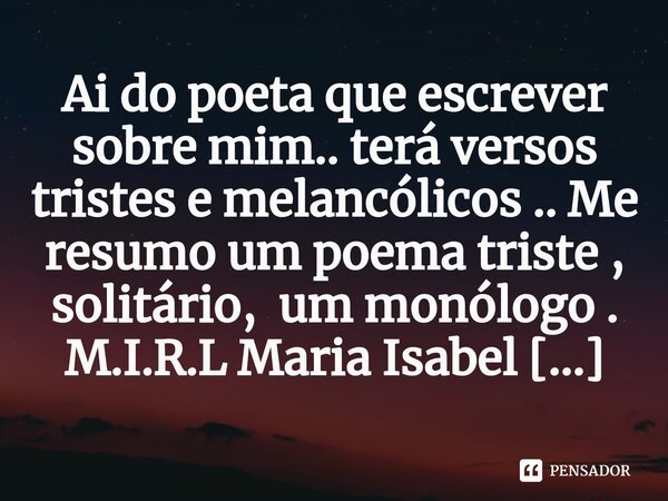 Ai do poeta que escrever sobre mim.. terá versos tristes e melancólicos .. Me resumo um poema triste , solitário, um monólogo ⁠.... Frase de M.I.R.L Maria Isabel Ribeiro lopes.