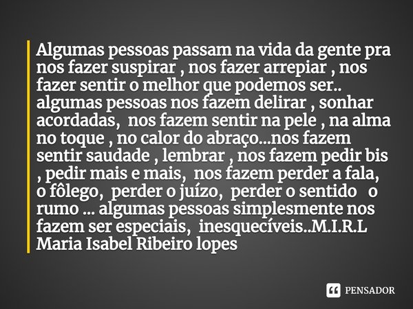Algumas pessoas passam na vida da gente pra nos fazer suspirar , nos fazer arrepiar , nos fazer sentir o melhor que podemos ser.. algumas pessoas nos fazem del... Frase de M.I.R.L Maria Isabel Ribeiro lopes.