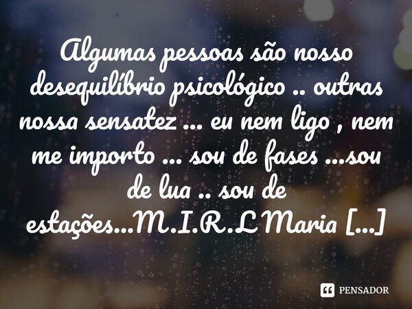 ⁠Algumas pessoas são nosso desequilíbrio psicológico .. outras nossa sensatez ... eu nem ligo , nem me importo ... sou de fases ...sou de lua .. sou de estações... Frase de M.I.R.L Maria Isabel Ribeiro lopes.