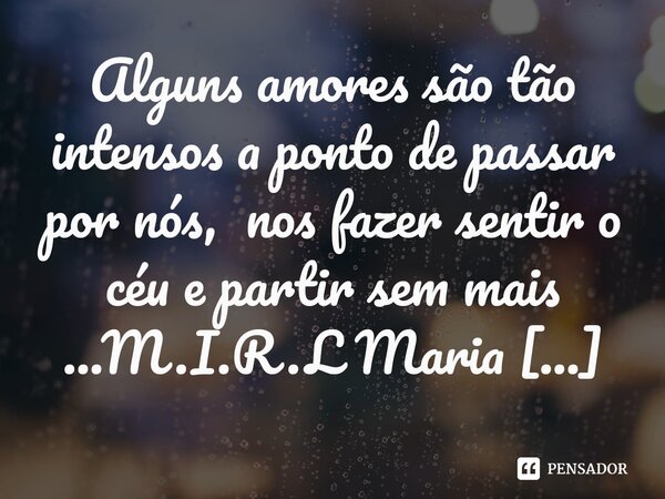 ⁠Alguns amores são tão intensos a ponto de passar por nós, nos fazer sentir o céu e partir sem mais ...... Frase de M.I.R.L Maria Isabel Ribeiro lopes.