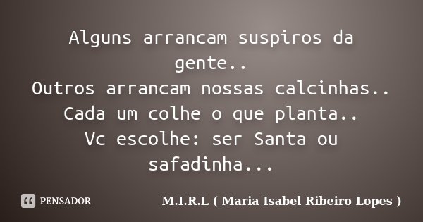 Alguns arrancam suspiros da gente.. Outros arrancam nossas calcinhas.. Cada um colhe o que planta.. Vc escolhe: ser Santa ou safadinha...... Frase de M.I.R.L ( Maria Isabel Ribeiro Lopes ).