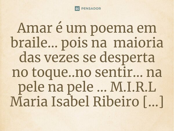 ⁠Amar é um poema em braile... pois na maioria das vezes se desperta no toque..no sentir... na pele na pele ...... Frase de M.I.R.L Maria Isabel Ribeiro lopes.