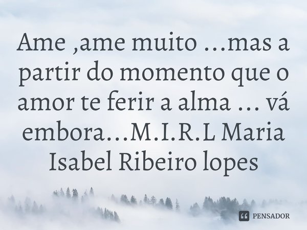 Ame ,ame muito ...mas a partir do momento que o amor te ferir a alma ... vá embora...... Frase de M.I.R.L Maria Isabel Ribeiro lopes.
