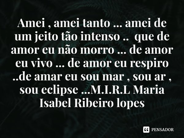 ⁠Amei , amei tanto ... amei de um jeito tão intenso .. que de amor eu não morro ... de amor eu vivo ... de amor eu respiro ..de amar eu sou mar , sou ar , sou e... Frase de M.I.R.L Maria Isabel Ribeiro lopes.