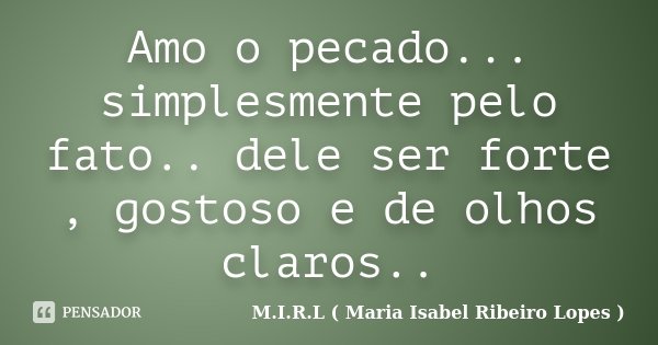 Amo o pecado... simplesmente pelo fato.. dele ser forte , gostoso e de olhos claros..... Frase de M.I.R.L ( Maria Isabel Ribeiro Lopes ).