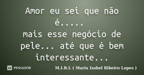 Amor eu sei que não é..... mais esse negócio de pele... até que é bem interessante...... Frase de M.I.R.L ( Maria Isabel Ribeiro Lopes ).