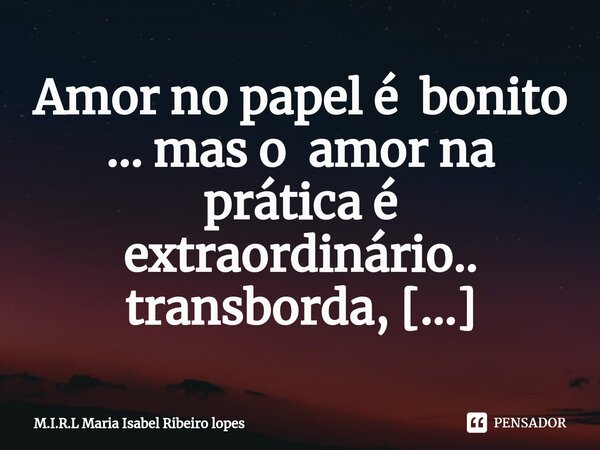 ⁠Amor no papel é bonito ... mas o amor na prática é extraordinário.. transborda, transcende , transpõe, toca !!!!... Frase de M.I.R.L Maria Isabel Ribeiro lopes.