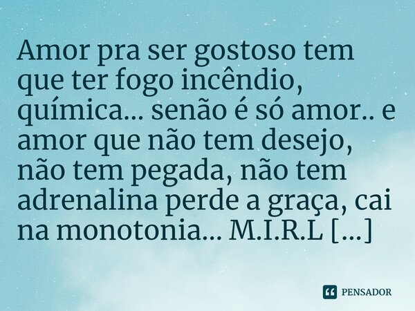 ⁠Amor pra ser gostoso tem que ter fogo incêndio, química... senão é só amor.. e amor que não tem desejo, não tem pegada, não tem adrenalina perde a graça, cai n... Frase de M.I.R.L Maria Isabel Ribeiro lopes.