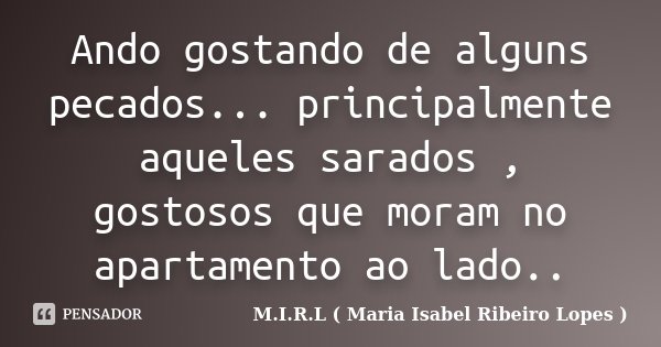 Ando gostando de alguns pecados... principalmente aqueles sarados , gostosos que moram no apartamento ao lado..... Frase de M.I.R.L ( Maria Isabel Ribeiro Lopes ).