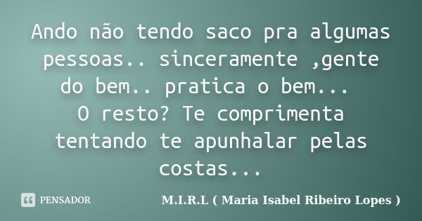 Ando não tendo saco pra algumas pessoas.. sinceramente ,gente do bem.. pratica o bem... O resto? Te comprimenta tentando te apunhalar pelas costas...... Frase de M.I.R.L ( Maria Isabel Ribeiro Lopes ).