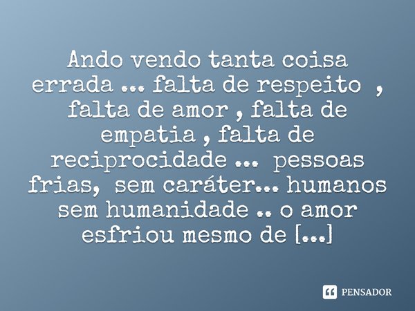 Ando vendo tanta coisa errada ... falta de respeito , falta de amor , falta de empatia , falta de reciprocidade ... pessoas frias, sem caráter... humanos sem h... Frase de M.I.R.L Maria Isabel Ribeiro lopes.