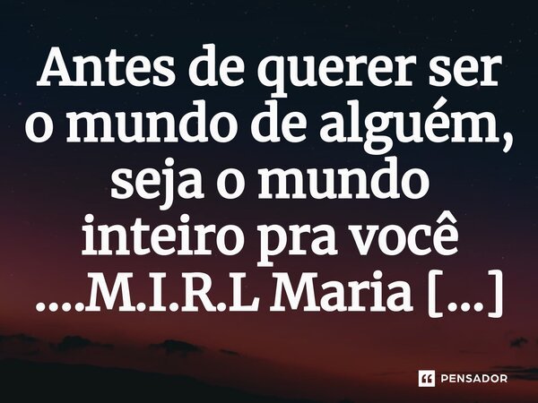 ⁠Antes de querer ser o mundo de alguém, seja o mundo inteiro pra você ....... Frase de M.I.R.L Maria Isabel Ribeiro Lopes.