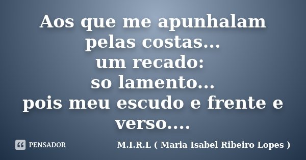 Aos que me apunhalam pelas costas... um recado: so lamento... pois meu escudo e frente e verso....... Frase de M.I.R.L.( Maria Isabel Ribeiro Lopes).