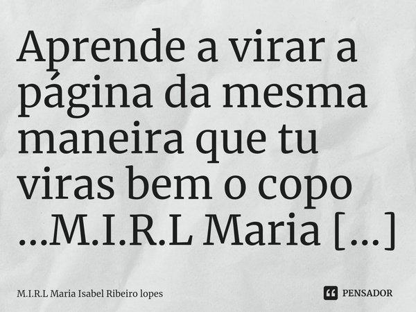 ⁠Aprende a virar a página da mesma maneira que tu viras bem o copo ...... Frase de M.I.R.L Maria Isabel Ribeiro lopes.