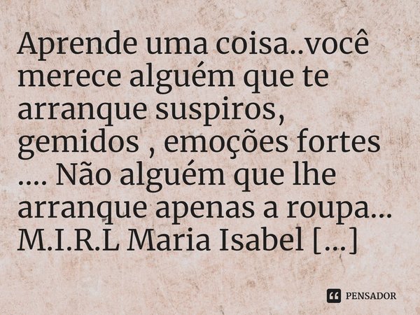 ⁠Aprende uma coisa..você merece alguém que te arranque suspiros, gemidos , emoções fortes .... Não alguém que lhe arranque apenas a roupa...... Frase de M.I.R.L Maria Isabel Ribeiro lopes.