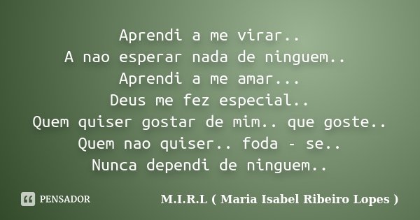 Aprendi a me virar.. A nao esperar nada de ninguem.. Aprendi a me amar... Deus me fez especial.. Quem quiser gostar de mim.. que goste.. Quem nao quiser.. foda ... Frase de M.I.R.L ( Maria Isabel Ribeiro Lopes ).
