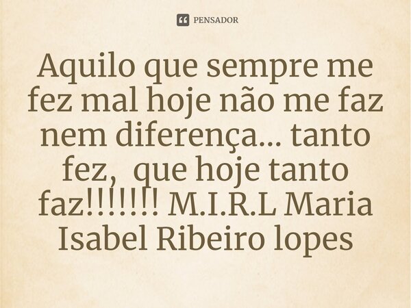 ⁠Aquilo que sempre me fez mal hoje não me faz nem diferença... tanto fez, que hoje tanto faz!!!!!!!... Frase de M.I.R.L Maria Isabel Ribeiro lopes.