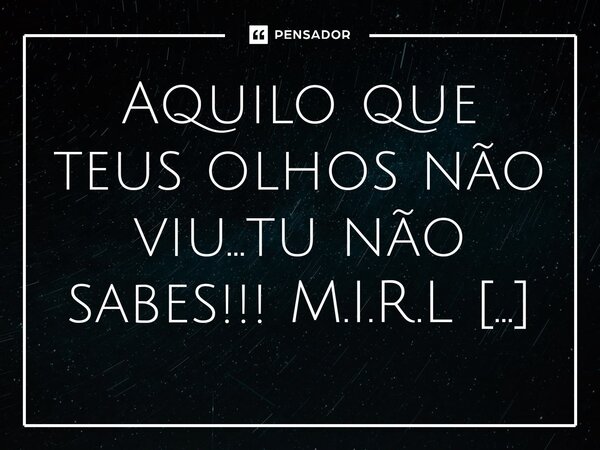 ⁠Aquilo que teus olhos não viu...tu não sabes!!!... Frase de M.I.R.L Maria Isabel Ribeiro lopes.