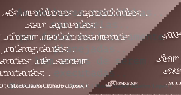 As melhores rapidinhas.. sao aquelas.. que foram maliciosamente planejadas.. bem antes de serem executadas..... Frase de M.I.R.L ( Maria Isabel Ribeiro Lopes).
