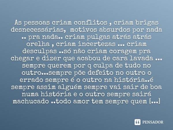 ⁠As pessoas criam conflitos , criam brigas desnecessárias, motivos absurdos por nada .. pra nada.. criam pulgas atrás atrás orelha , criam incertezas ... criam ... Frase de M.I.R.L Maria Isabel Ribeiro lopes.