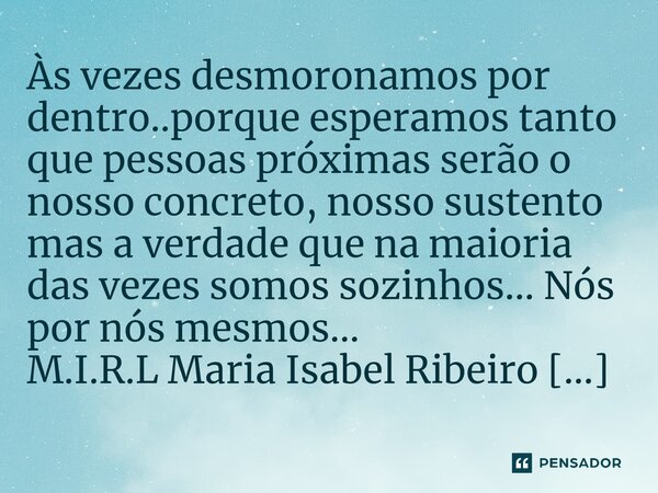 ⁠Às vezes desmoronamos por dentro..porque esperamos tanto que pessoas próximas serão o nosso concreto, nosso sustento mas a verdade que na maioria das vezes som... Frase de M.I.R.L Maria Isabel Ribeiro Lopes.