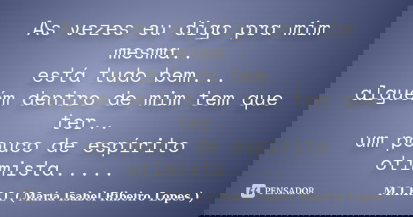 As vezes eu digo pra mim mesma.. está tudo bem... alguém dentro de mim tem que ter.. um pouco de espírito otimista........ Frase de M.I.R.L ( Maria Isabel Ribeiro Lopes ).