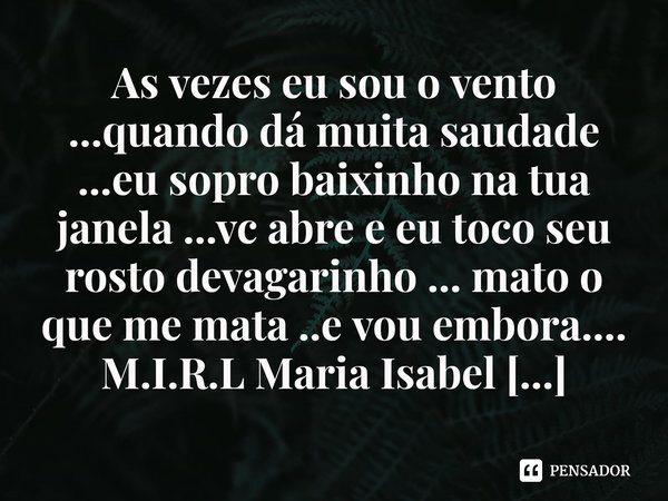 ⁠As vezes eu sou o vento ...quando dá muita saudade ...eu sopro baixinho na tua janela ...vc abre e eu toco seu rosto devagarinho ... mato o que me mata ..e vou... Frase de M.I.R.L Maria Isabel Ribeiro lopes.