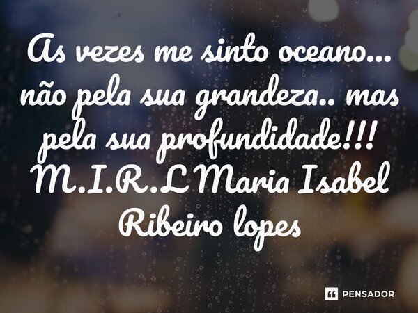 ⁠As vezes me sinto oceano... não pela sua grandeza.. mas pela sua profundidade!!!... Frase de M.I.R.L Maria Isabel Ribeiro lopes.