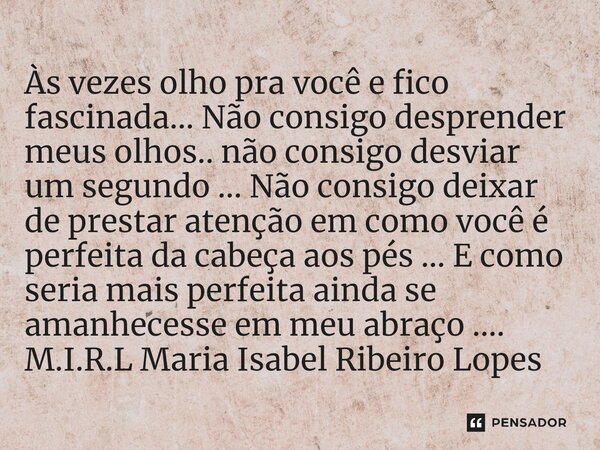 ⁠Às vezes olho pra você e fico fascinada... Não consigo desprender meus olhos.. não consigo desviar um segundo ... Não consigo deixar de prestar atenção em como... Frase de M.I.R.L Maria Isabel Ribeiro Lopes.