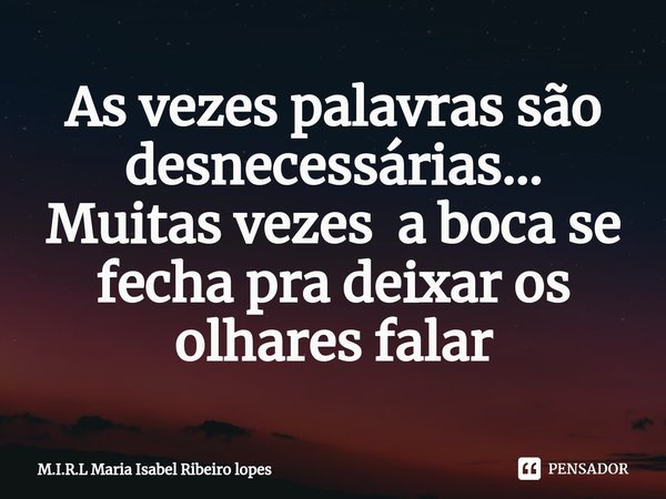 ⁠As vezes palavras são desnecessárias...
Muitas vezes a boca se fecha pra deixar os olhares falar... Frase de M.I.R.L Maria Isabel Ribeiro lopes.