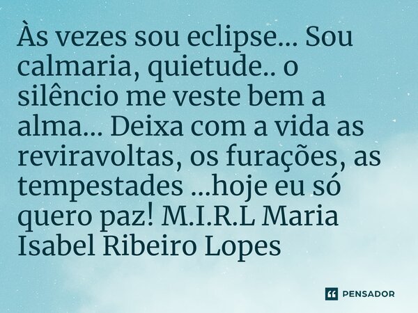 ⁠Às vezes sou eclipse... Sou calmaria, quietude.. o silêncio me veste bem a alma... Deixa com a vida as reviravoltas, os furações, as tempestades ...hoje eu só ... Frase de M.I.R.L Maria Isabel Ribeiro Lopes.