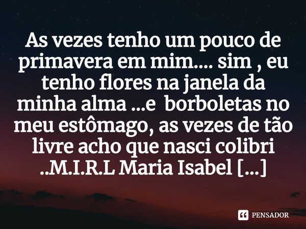 ⁠As vezes tenho um pouco de primavera em mim.... sim , eu tenho flores na janela da minha alma ...e borboletas no meu estômago, as vezes de tão livre acho que n... Frase de M.I.R.L Maria Isabel Ribeiro lopes.