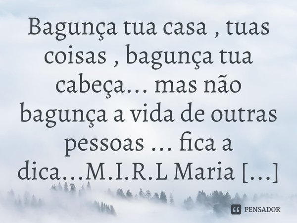 ⁠Bagunça tua casa , tuas coisas , bagunça tua cabeça... mas não bagunça a vida de outras pessoas ... fica a dica...... Frase de M.I.R.L Maria Isabel Ribeiro lopes.