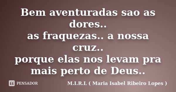 Bem aventuradas sao as dores.. as fraquezas.. a nossa cruz.. porque elas nos levam pra mais perto de Deus..... Frase de M.I.R.L ( Maria Isabel Ribeiro Lopes).