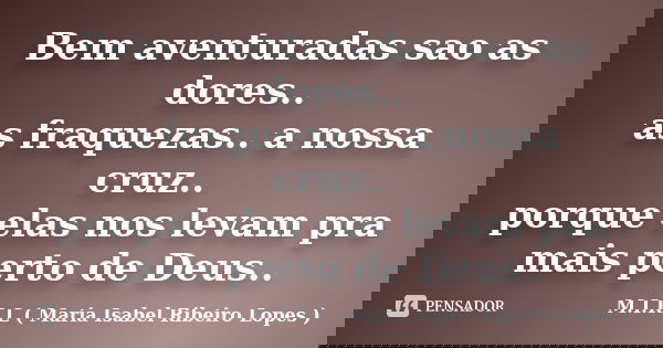 Bem aventuradas sao as dores.. as fraquezas.. a nossa cruz.. porque elas nos levam pra mais perto de Deus..... Frase de M.I.R.L ( Maria Isabel Ribeiro Lopes).