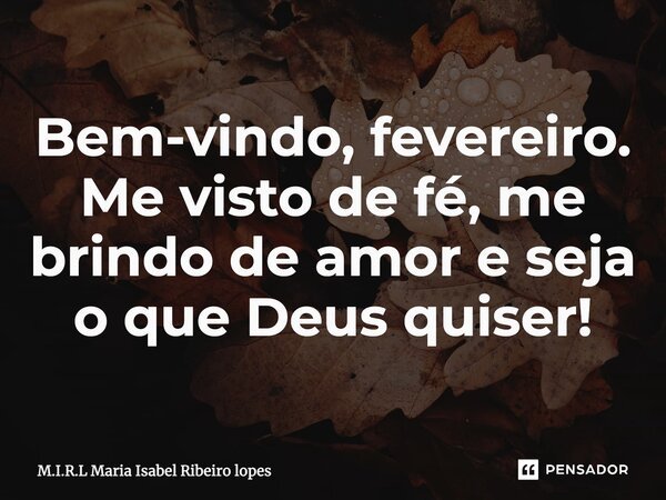 ⁠Bem-vindo, fevereiro. Me visto de fé, me brindo de amor e seja o que Deus quiser!... Frase de M.I.R.L Maria Isabel Ribeiro lopes.