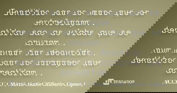 Benditas sao as maos que se entrelaçam.. benditas sao as vidas que se cruzam.. num mundo tao desunido.. benditos sao os coraçoes que acreditam..... Frase de M.I.R.L ( Maria Isabel Ribeiro Lopes).