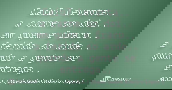 Caiu? levanta.. a carne so doi.. em quem e fraco.. a ferida so arde.. quando a gente se entrega..... Frase de M.I.R.L ( Maria Isabel Ribeiro Lopes).