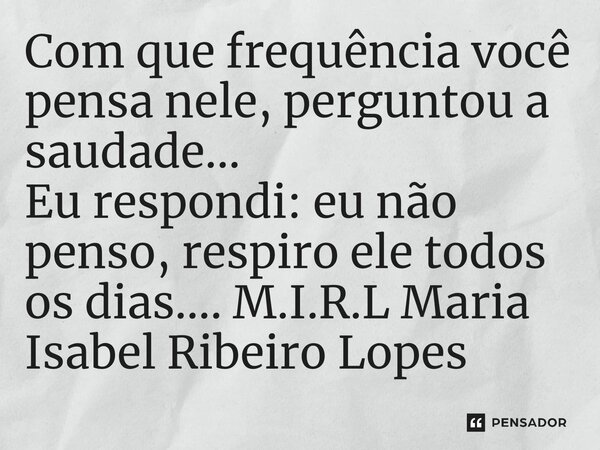 ⁠Com que frequência você pensa nele, perguntou a saudade... Eu respondi: eu não penso, respiro ele todos os dias....... Frase de M.I.R.L Maria Isabel Ribeiro Lopes.