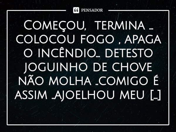 ⁠Começou, termina ... colocou fogo , apaga o incêndio... detesto joguinho de chove não molha ..comigo é assim ..ajoelhou meu bem ..então vai lá...reza ....... Frase de M.I.R.L Maria Isabel Ribeiro lopes.