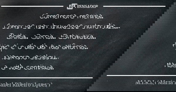 Comemora menina.. Como se nao houvesse outro dia.... Brilha... Sorria... Estravaza... Hoje é o dia da tua alforria.. Namoro acabou.. Mas a vida continua..... Frase de M.I.R.L maria isabel ribeiro lopes.