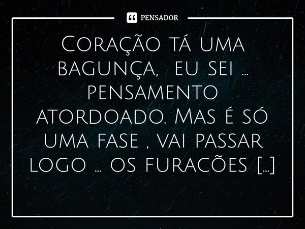 ⁠Coração tá uma bagunça, eu sei ... pensamento atordoado. Mas é só uma fase , vai passar logo ... os furacões chegam revirando tudo e no final passam ..sempre p... Frase de M.I.R.L Maria Isabel Ribeiro lopes.