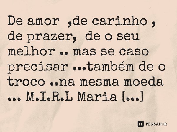 ⁠De amor ,de carinho , de prazer, de o seu melhor .. mas se caso precisar ...também de o troco ..na mesma moeda ...... Frase de M.I.R.L Maria Isabel Ribeiro lopes.